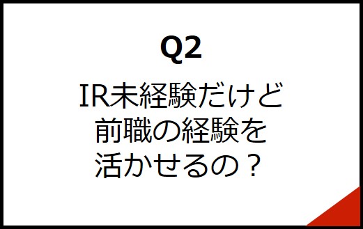 Q2 IR未経験だけど前職の経験を活かせるの？