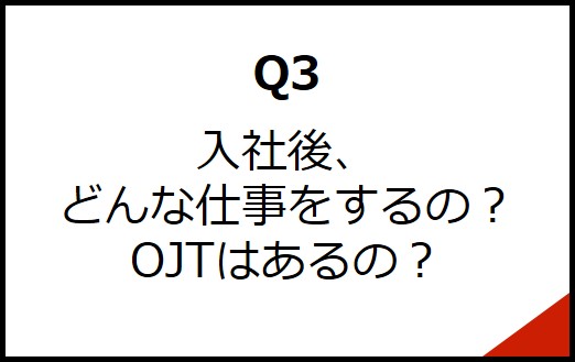 Q3 入社後どんな仕事をするの？OJTはあるの？